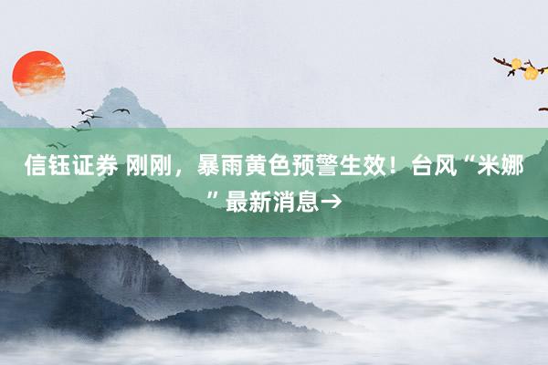 信钰证券 刚刚，暴雨黄色预警生效！台风“米娜”最新消息→