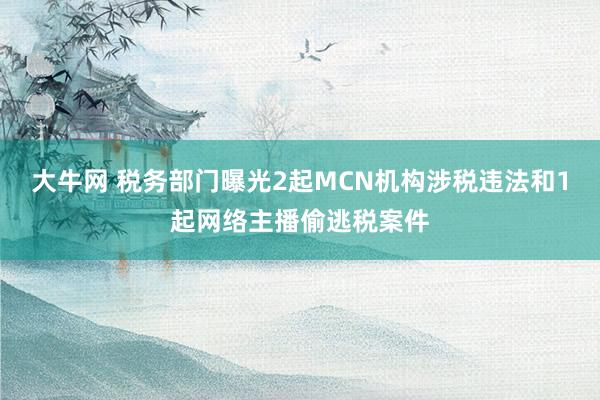 大牛网 税务部门曝光2起MCN机构涉税违法和1起网络主播偷逃税案件