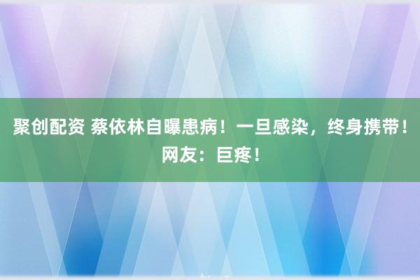 聚创配资 蔡依林自曝患病！一旦感染，终身携带！网友：巨疼！