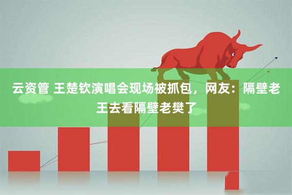 云资管 王楚钦演唱会现场被抓包，网友：隔壁老王去看隔壁老樊了