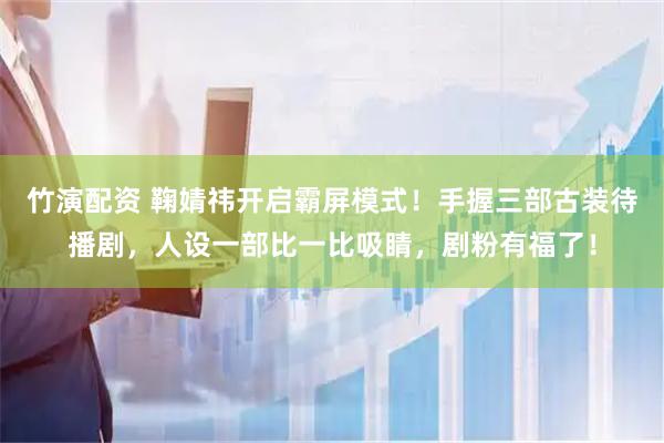 竹演配资 鞠婧祎开启霸屏模式！手握三部古装待播剧，人设一部比一比吸睛，剧粉有福了！
