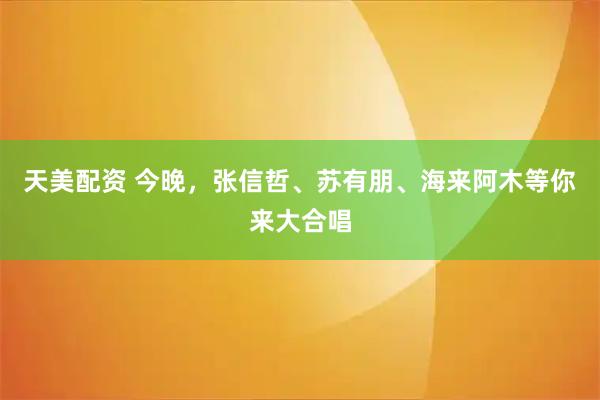 天美配资 今晚，张信哲、苏有朋、海来阿木等你来大合唱