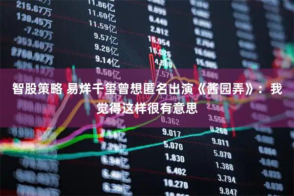 智股策略 易烊千玺曾想匿名出演《酱园弄》：我觉得这样很有意思