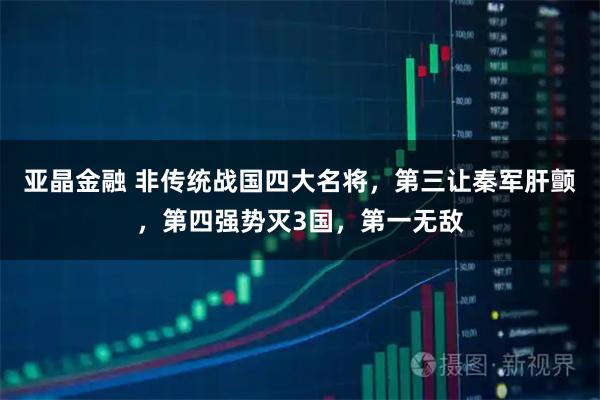 亚晶金融 非传统战国四大名将，第三让秦军肝颤，第四强势灭3国，第一无敌