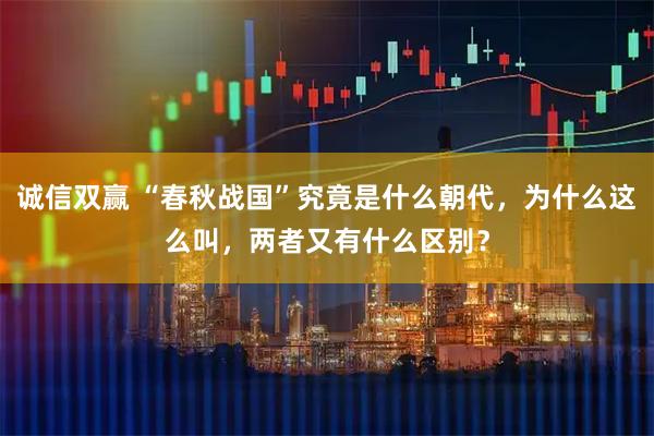诚信双赢 “春秋战国”究竟是什么朝代，为什么这么叫，两者又有什么区别？