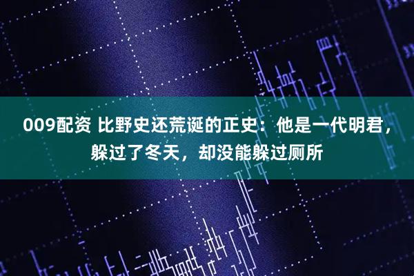 009配资 比野史还荒诞的正史：他是一代明君，躲过了冬天，却没能躲过厕所