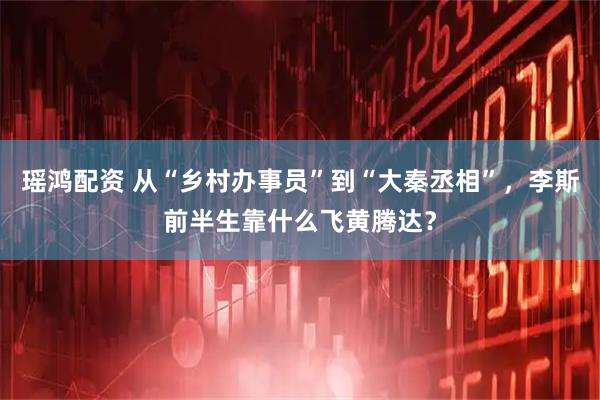 瑶鸿配资 从“乡村办事员”到“大秦丞相”，李斯前半生靠什么飞黄腾达？