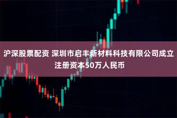 沪深股票配资 深圳市启丰新材料科技有限公司成立 注册资本50万人民币