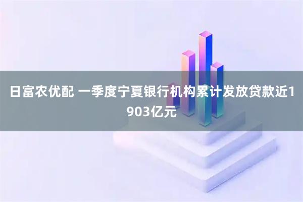 日富农优配 一季度宁夏银行机构累计发放贷款近1903亿元
