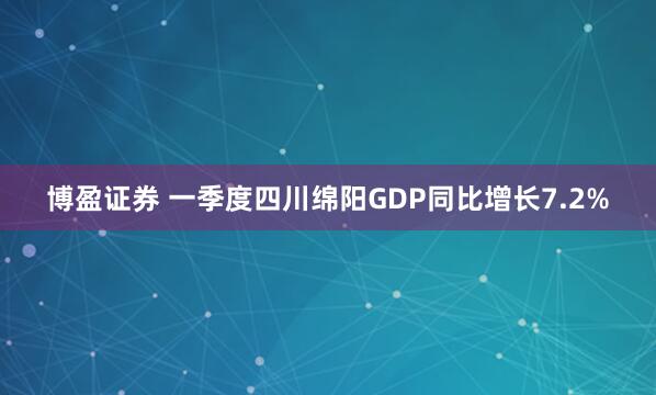博盈证券 一季度四川绵阳GDP同比增长7.2%