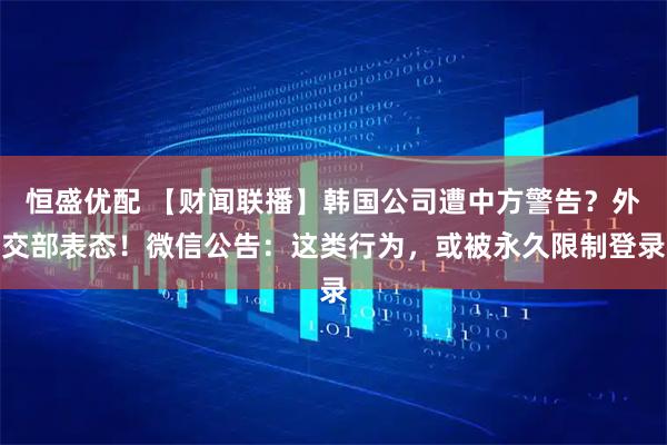 恒盛优配 【财闻联播】韩国公司遭中方警告？外交部表态！微信公告：这类行为，或被永久限制登录