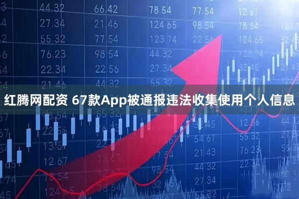 红腾网配资 67款App被通报违法收集使用个人信息