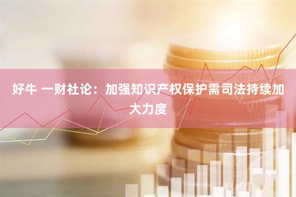 好牛 一财社论：加强知识产权保护需司法持续加大力度