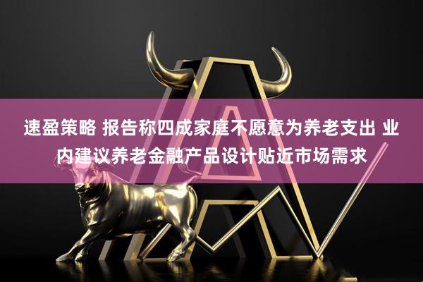 速盈策略 报告称四成家庭不愿意为养老支出 业内建议养老金融产品设计贴近市场需求