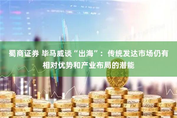 蜀商证券 毕马威谈“出海”：传统发达市场仍有相对优势和产业布局的潜能