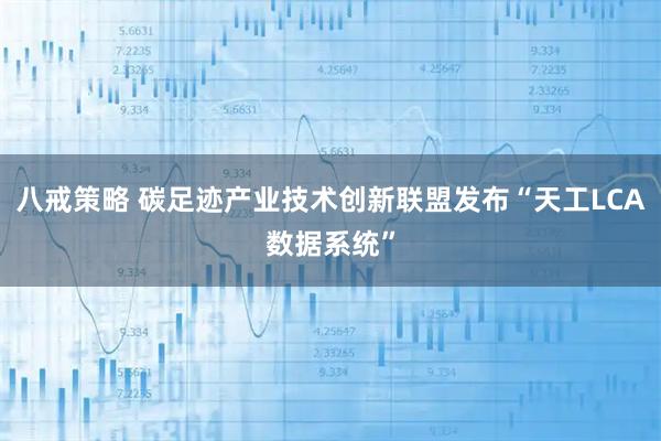 八戒策略 碳足迹产业技术创新联盟发布“天工LCA数据系统”