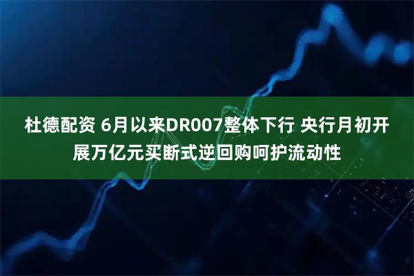 杜德配资 6月以来DR007整体下行 央行月初开展万亿元买断式逆回购呵护流动性