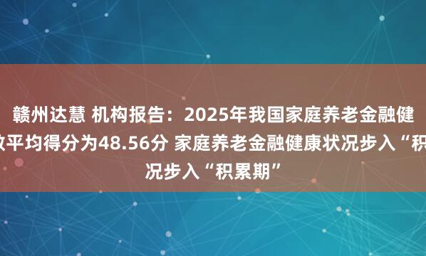 赣州达慧 机构报告：2025年我国家庭养老金融健康指数平均得分为48.56分 家庭养老金融健康状况步入“积累期”