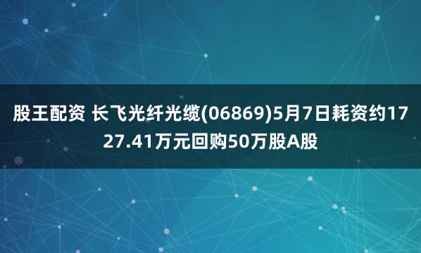 股王配资 长飞光纤光缆(06869)5月7日耗资约1727.41万元回购50万股A股