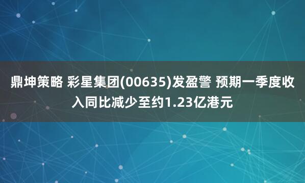 鼎坤策略 彩星集团(00635)发盈警 预期一季度收入同比减少至约1.23亿港元