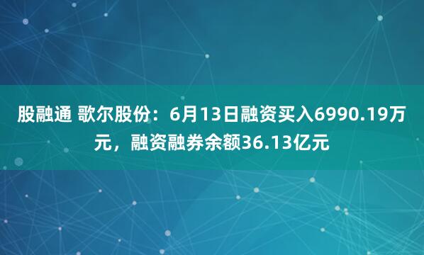 股融通 歌尔股份：6月13日融资买入6990.19万元，融资融券余额36.13亿元