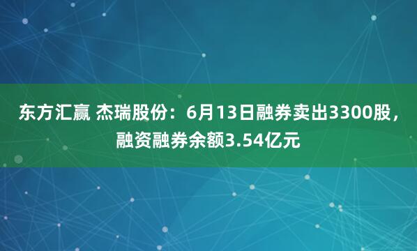 东方汇赢 杰瑞股份：6月13日融券卖出3300股，融资融券余额3.54亿元