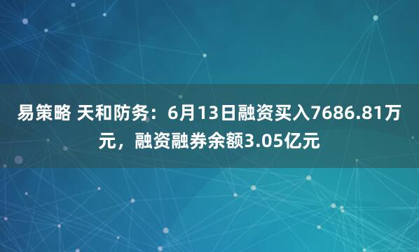 易策略 天和防务：6月13日融资买入7686.81万元，融资融券余额3.05亿元