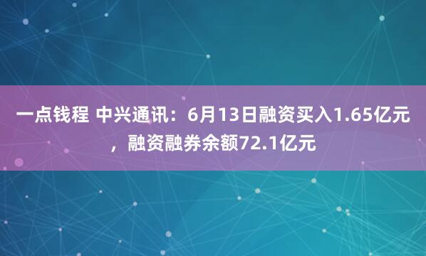一点钱程 中兴通讯：6月13日融资买入1.65亿元，融资融券余额72.1亿元