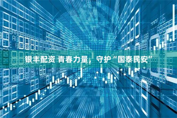 银丰配资 青春力量，守护“国泰民安”