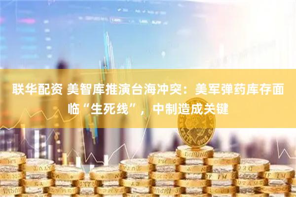 联华配资 美智库推演台海冲突：美军弹药库存面临“生死线”，中制造成关键