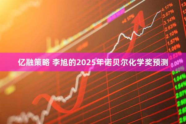亿融策略 李旭的2025年诺贝尔化学奖预测