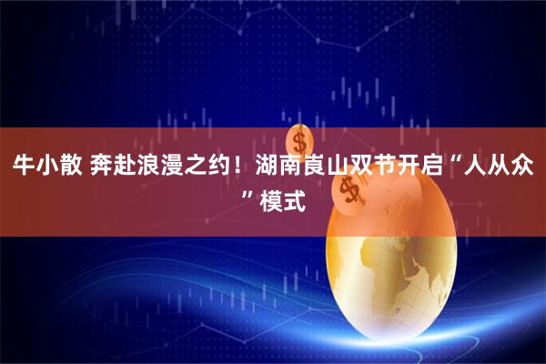 牛小散 奔赴浪漫之约！湖南崀山双节开启“人从众”模式