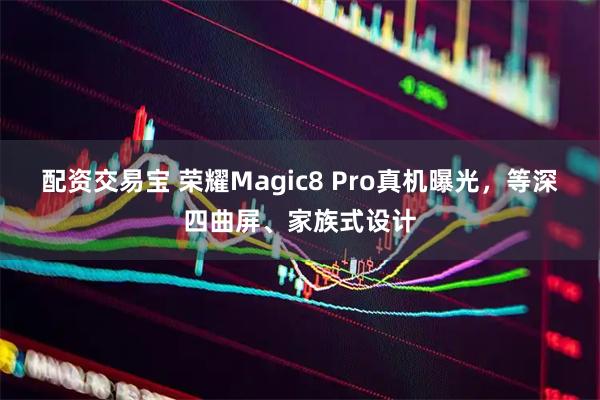 配资交易宝 荣耀Magic8 Pro真机曝光，等深四曲屏、家族式设计