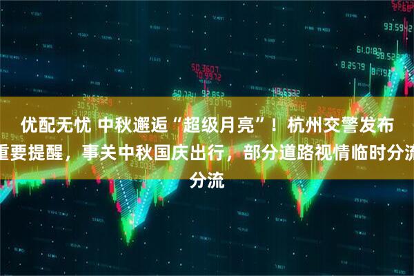 优配无忧 中秋邂逅“超级月亮”！杭州交警发布重要提醒，事关中秋国庆出行，部分道路视情临时分流
