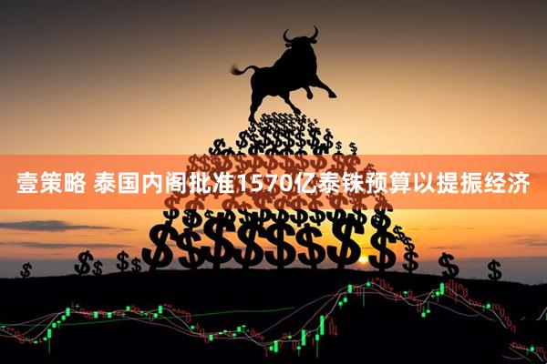 壹策略 泰国内阁批准1570亿泰铢预算以提振经济