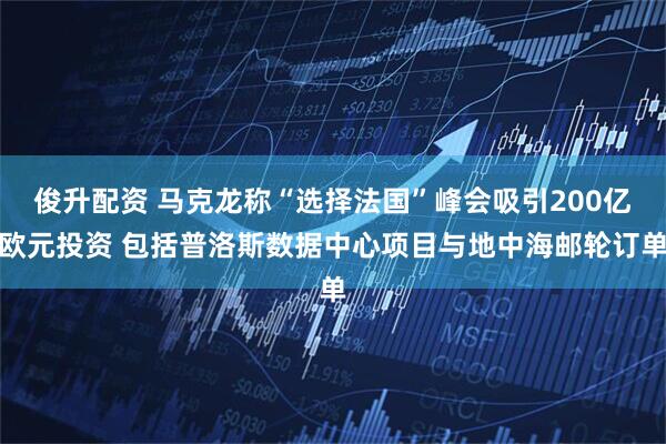俊升配资 马克龙称“选择法国”峰会吸引200亿欧元投资 包括普洛斯数据中心项目与地中海邮轮订单