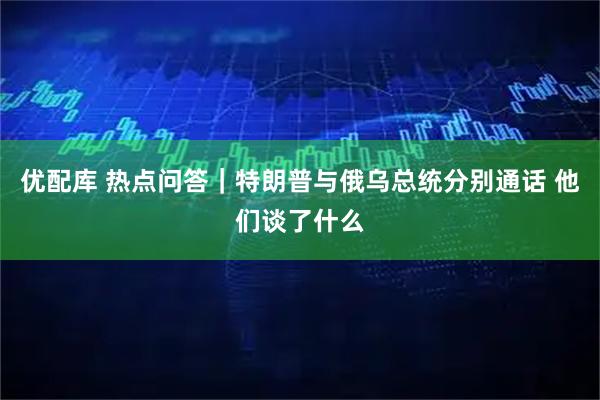优配库 热点问答｜特朗普与俄乌总统分别通话 他们谈了什么