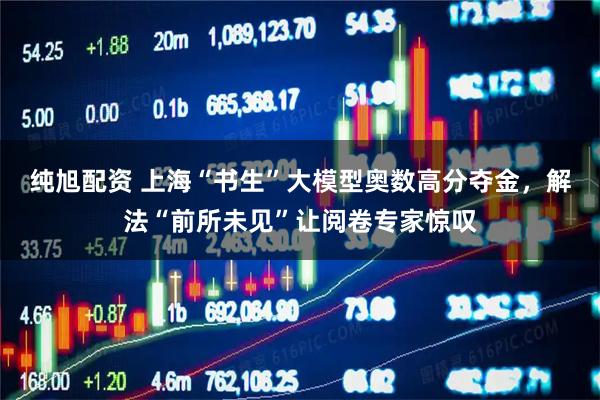 纯旭配资 上海“书生”大模型奥数高分夺金，解法“前所未见”让阅卷专家惊叹