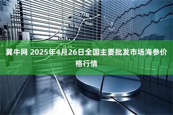 翼牛网 2025年4月26日全国主要批发市场海参价格行情