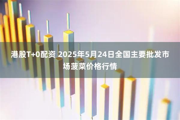 港股T+0配资 2025年5月24日全国主要批发市场菠菜价格行情