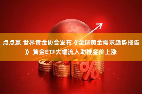 点点赢 世界黄金协会发布《全球黄金需求趋势报告》 黄金ETF大幅流入助推金价上涨