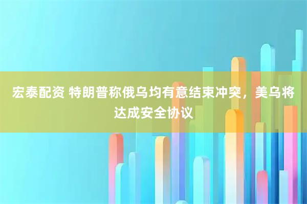 宏泰配资 特朗普称俄乌均有意结束冲突，美乌将达成安全协议