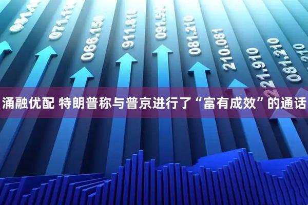 涌融优配 特朗普称与普京进行了“富有成效”的通话