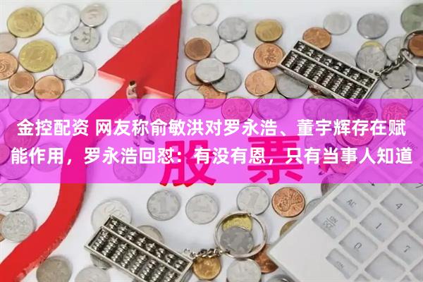 金控配资 网友称俞敏洪对罗永浩、董宇辉存在赋能作用，罗永浩回怼：有没有恩，只有当事人知道