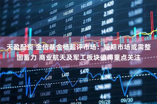 天盈配资 金信基金杨超评市场：短期市场或需整固蓄力 商业航天及军工板块值得重点关注