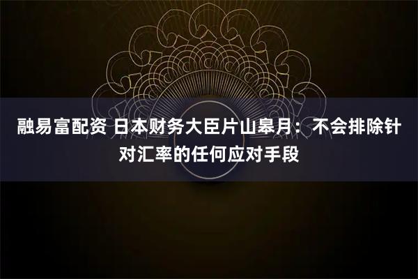 融易富配资 日本财务大臣片山皋月：不会排除针对汇率的任何应对手段