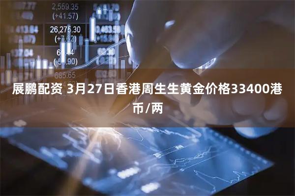 展鹏配资 3月27日香港周生生黄金价格33400港币/两