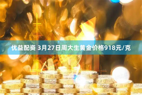 优益配资 3月27日周大生黄金价格918元/克