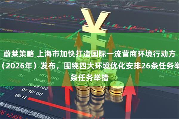 蔚莱策略 上海市加快打造国际一流营商环境行动方案（2026年）发布，围绕四大环境优化安排26条任务举措