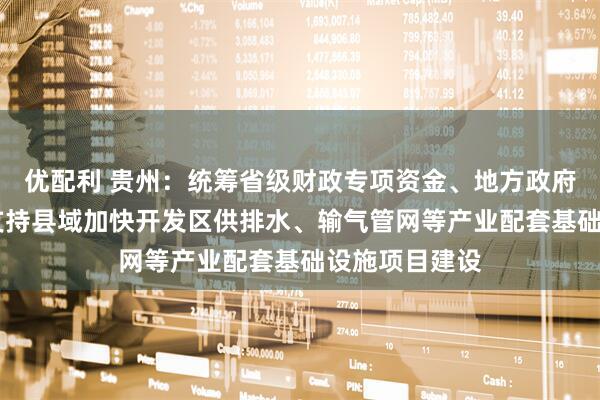 优配利 贵州：统筹省级财政专项资金、地方政府专项债券等 支持县域加快开发区供排水、输气管网等产业配套基础设施项目建设